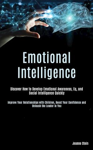 Emotional Intelligence: Discover How to Develop Emotional Awareness, Eq, and Social Intelligence Quickly (Improve Your Relationships with Children, Bo