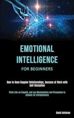 Emotional Intelligence for Beginners: How to Have Happier Relationships, Success at Work with Self Discipline (Think Like an Empath, and use Manipulat