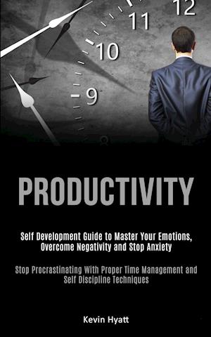 Productivity: Self Development Guide to Master Your Emotions, Overcome Negativity and Stop Anxiety (Stop Procrastinating With Proper Time Management a