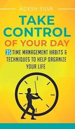 Take Control Of Your Day : 35 Time Management Habits & Techniques to Help Organize Your Life 