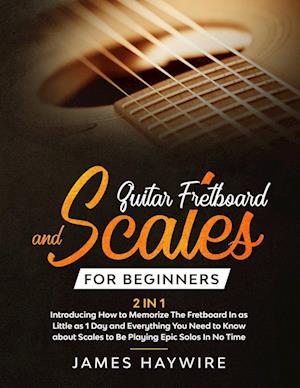 Guitar Scales and Fretboard for Beginners (2 in 1) Introducing How to Memorize The Fretboard In as Little as 1 Day and Everything You Need to Know Abo