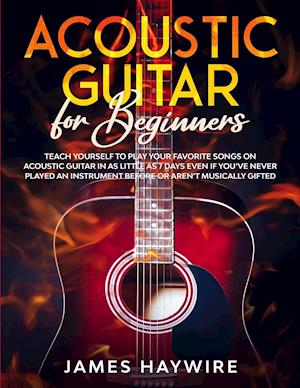 Acoustic Guitar for Beginners: Teach Yourself to Play Your Favorite Songs on Acoustic Guitar in as Little as 7 Days Even If You've Never Played An Ins