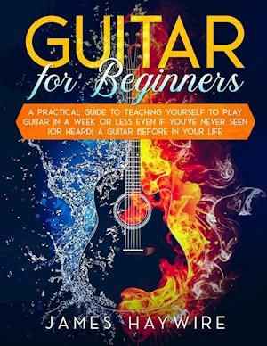 Guitar for Beginners A Practical Guide To Teaching Yourself To Play Guitar In A Week Or Less Even If You've Never Seen (Or Heard) A Guitar Before In