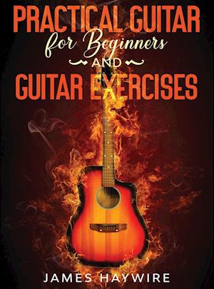 Practical Guitar For Beginners And Guitar Exercises: How To Teach Yourself To Play Your First Songs in 7 Days or Less Including 70+ Tips and Exercises