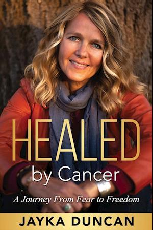 Healed By Cancer: A Journey From Fear to Freedom