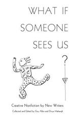 What If Someone Sees Us: Creative Nonfiction by New Writers 