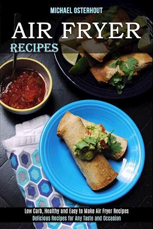 Air Fryer Recipes: Low Carb, Healthy and Easy to Make Air Fryer Recipes (Delicious Recipes for Any Taste and Occasion)