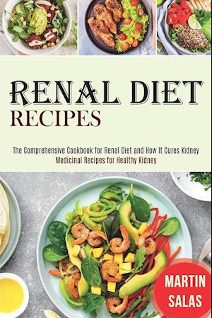 Renal Diet Recipes: The Comprehensive Cookbook for Renal Diet and How It Cures Kidney (Medicinal Recipes for Healthy Kidney)