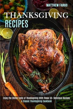 Thanksgiving Recipes: A Classic Thanksgiving Cookbook (Enjoy the Divine Taste of Thanksgiving With These 50+ Delicious Recipes)