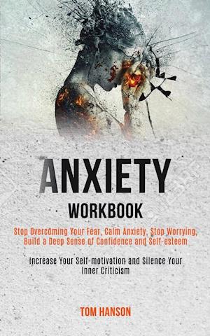 Anxiety Workbook: Stop Overcoming Your Fear, Calm Anxiety, Stop Worrying, Build a Deep Sense of Confidence and Self-esteem (Increase Your Self-motivat