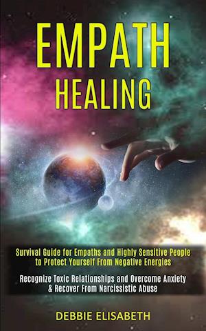 Empath Healing: Survival Guide for Empaths and Highly Sensitive People to Protect Yourself From Negative Energies (Recognize Toxic Relationships and O