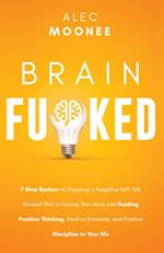 Brain Fu*ked: 7-Step System to Stopping a Negative Self-Talk Mindset That Is Hurting Your Mind and Guiding Positive Thinking, Positive Emotions, and P
