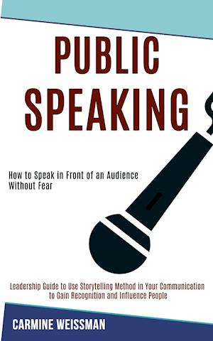 Public Speaking: Leadership Guide to Use Storytelling Method in Your Communication to Gain Recognition and Influence People (How to Speak in Front of