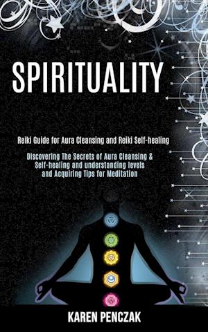 Spirituality: Reiki Guide for Aura Cleansing and Reiki Self-healing (Discovering the Secrets of Aura Cleansing & Self-healing and Understanding Levels
