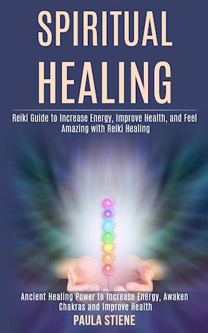 Spiritual Healing: Reiki Guide to Increase Energy, Improve Health, and Feel Amazing With Reiki Healing (Ancient Healing Power to Increase Energy, Awak