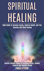 Spiritual Healing: Reiki Guide to Increase Energy, Improve Health, and Feel Amazing With Reiki Healing (Ancient Healing Power to Increase Energy, Awak