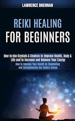 Reiki Healing for Beginners: How to Improve Your Health by Channeling and Strengthening the Chakra Energy (How to Use Crystals & Chakras to Improve He