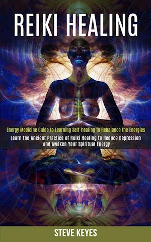 Reiki Healing: Learn the Ancient Practice of Reiki Healing to Reduce Depression and Awaken Your Spiritual Energy (Energy Medicine Guide to Learning Se