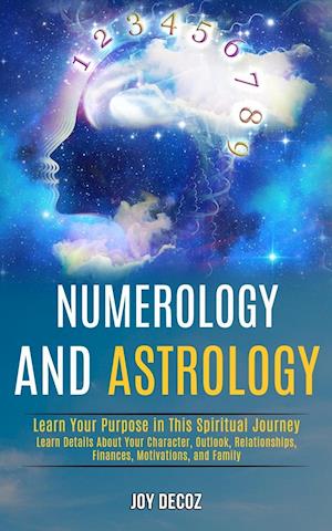 Numerology and Astrology: Learn Details About Your Character, Outlook, Relationships, Finances, Motivations, and Family (Learn Your Purpose in This Sp