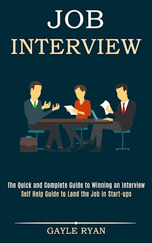 Job Interview: The Quick and Complete Guide to Winning an Interview (Self Help Guide to Land the Job in Start-ups)