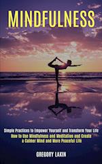 Mindfulness: How to Use Mindfulness and Meditation and Create a Calmer Mind and More Peaceful Life (Simple Practices to Empower Yourself and Transform