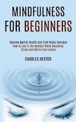 Mindfulness for Beginners: Improve Mental Health and Find Peace Everyday (How to Live in the Moment While Becoming Stress and Worry Free Forever) 