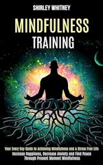 Mindfulness Training: Your Every Day Guide to Achieving Mindfulness and a Stress Free Life (Increase Happiness, Decrease Anxiety and Find Peace Throug