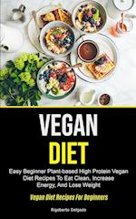 Vegan Diet: Easy Beginner Plant-based High Protein Vegan Diet Recipes To Eat Clean, Increase Energy, And Lose Weight (Vegan Diet Recipes For Beginner