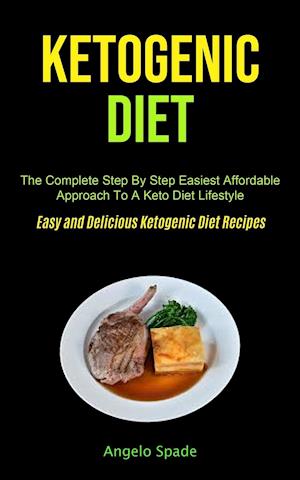 Ketogenic Diet: The Complete Step By Step Easiest Affordable Approach To A Keto Diet Lifestyle (Easy and Delicious Ketogenic Diet Recipes)