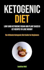 Ketogenic Diet: Low Carb Ketogenic Vegan And Plant Based Diet Recipes To Lose Weight (The Ultimate Ketogenic Diet Guide For Beginners) 