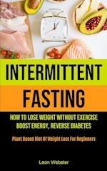 Intermittent Fasting: How To Lose Weight Without Exercise, Boost Energy, Reverse Diabetes (Plant Based Diet Of Weight Loss For Beginners) 