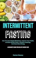 Intermittent Fasting: How To Lose Weight Effortlessly, Improve Your Health, Increase Mental Clarity, Activate Autophagy, And Have More Energy (A Begin