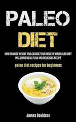 Paleo Diet: How To Lose Weight And Change Your Health With Paleo Diet Including Meal Plan And Delicious Recipe (Paleo Diet Recipes For Beginners) 