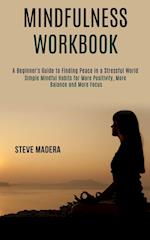 Mindfulness Workbook: Simple Mindful Habits for More Positivity, More Balance and More Focus (A Beginner's Guide to Finding Peace in a Stressful World
