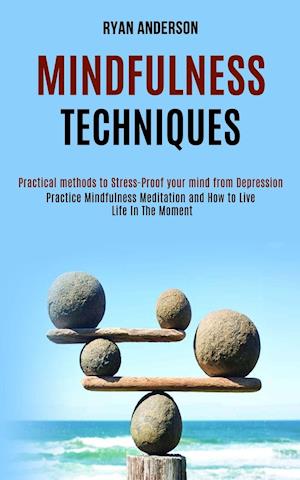 Mindfulness Techniques: Practice Mindfulness Meditation and How to Live Life In The Moment (Practical methods to Stress-Proof your mind from Depressio