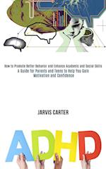 Adhd: How to Promote Better Behavior and Enhance Academic and Social Skills (A Guide for Parents and Teens to Help You Gain Motivation and Confidence)