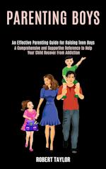 Parenting Boys: An Effective Parenting Guide for Raising Teen Boys (A Comprehensive and Supportive Reference to Help Your Child Recover From Addiction