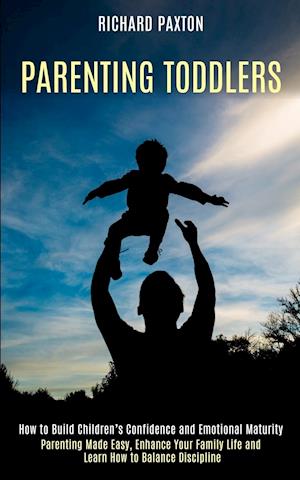 Parenting Toddlers: Parenting Made Easy, Enhance Your Family Life and Learn How to Balance Discipline (How to Build Children's Confidence and Emotiona