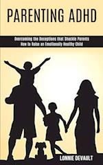 Parenting Adhd: Overcoming the Deceptions that Shackle Parents (How to Raise an Emotionally Healthy Child) 