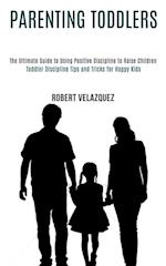 Parenting Toddlers: Toddler Discipline Tips and Tricks for Happy Kids (The Ultimate Guide to Using Positive Discipline to Raise Children) 