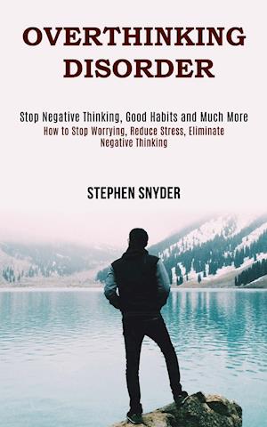 Overthinking Disorder: How to Stop Worrying, Reduce Stress, Eliminate Negative Thinking (Stop Negative Thinking, Good Habits and Much More)