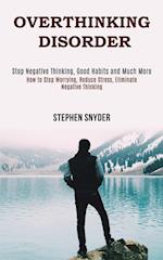 Overthinking Disorder: How to Stop Worrying, Reduce Stress, Eliminate Negative Thinking (Stop Negative Thinking, Good Habits and Much More) 