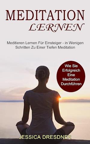 Meditation lernen: Wie Sie Erfolgreich Eine Meditation Durchführen (Meditieren Lernen Für Einsteiger - in Wenigen Schritten Zu Einer Tiefen Meditation