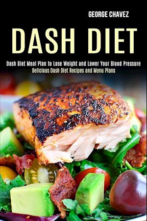 Dash Diet: Dash Diet Meal Plan to Lose Weight and Lower Your Blood Pressure (Delicious Dash Diet Recipes and Menu Plans)