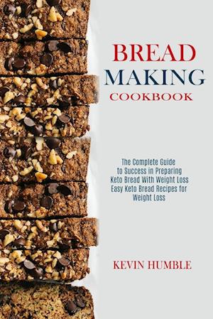 Bread Making Cookbook: The Complete Guide to Success in Preparing Keto Bread With Weight Loss (Easy Keto Bread Recipes for Weight Loss)