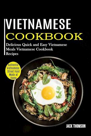 Vietnamese Cookbook: Delicious Quick and Easy Vietnamese Meals Vietnamese Cookbook Recipes (Authentic Vietnamese Street Food Made at Home)