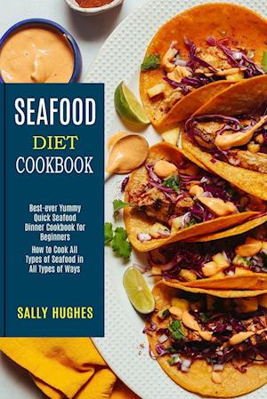 Seafood Diet Cookbook: How to Cook All Types of Seafood in All Types of Ways (Best-ever Yummy Quick Seafood Dinner Cookbook for Beginners)