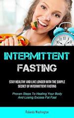 Intermittent Fasting: Stay Healthy And Live Longer With The Simple Secret Of Intermittent Fasting (Proven Steps To Healing Your Body And Losing Excess