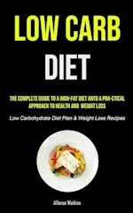 Low Carb Diet: The Complete Guide To A High-fat Diet And A Pra-ctical Approach To Health And Weight Loss (Low Carbohydrate Diet Plan & Weight Los