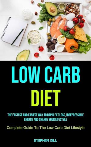 Low Carb Diet: The Fastest And Easiest Way To Rapid Fat Loss, Irrepressible Energy And Change Your Lifestyle (Complete Guide To The Low Carb Diet Lif